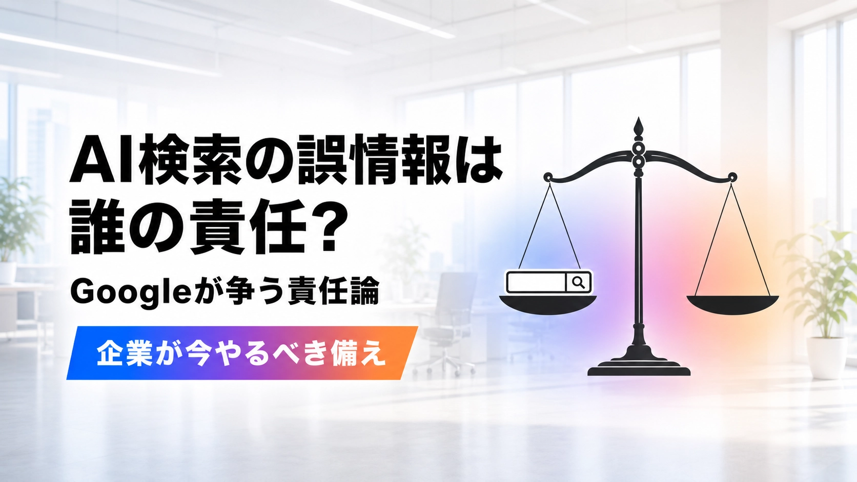 左の皿に検索バーが乗った天秤と、AI検索の誤情報は誰の責任?Googleが争う責任論、企業が今やるべき備えという見出しが配置された、明るいモダンオフィス背景のイラスト