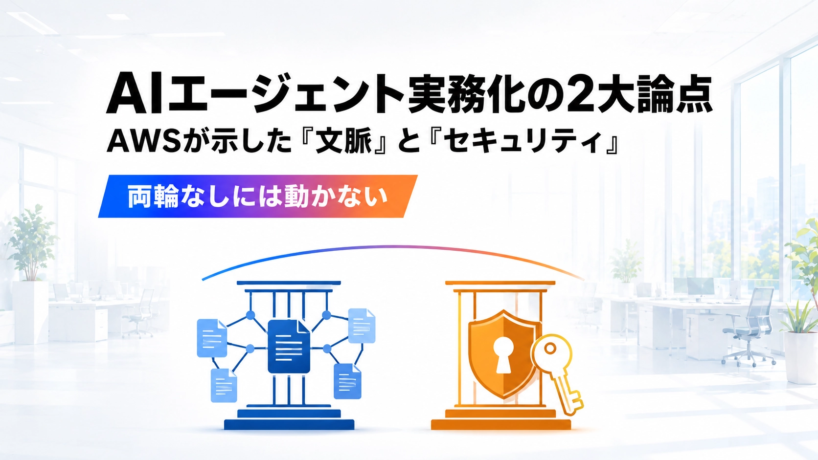 青のドキュメントネットワーク図のピラーとオレンジの盾と鍵のピラーが2本並び、上部に弧を描くアーチで支える構造を示したイラスト、AIエージェント実務化の2大論点(文脈とセキュリティ)を表現