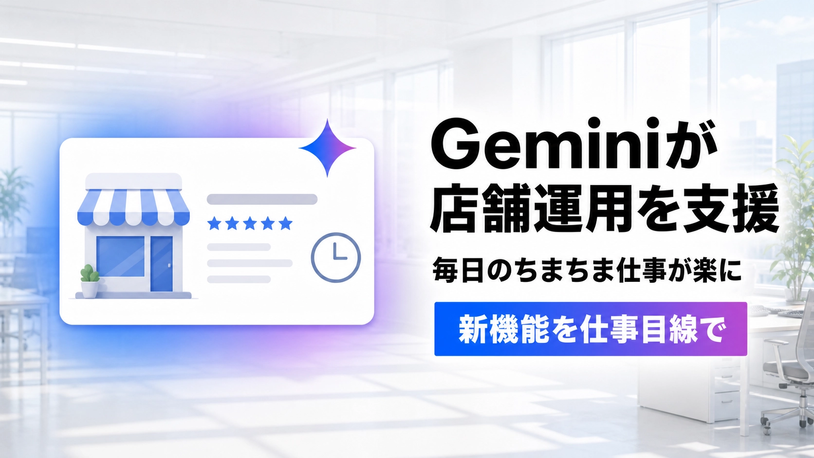 店舗アイコンと星評価、時計マークが描かれた店舗情報カードに、Geminiを象徴する青〜パープルのきらめきが添えられたイラスト。Geminiが店舗運用を支援し、毎日のちまちま仕事が楽になるという見出しが添えられている