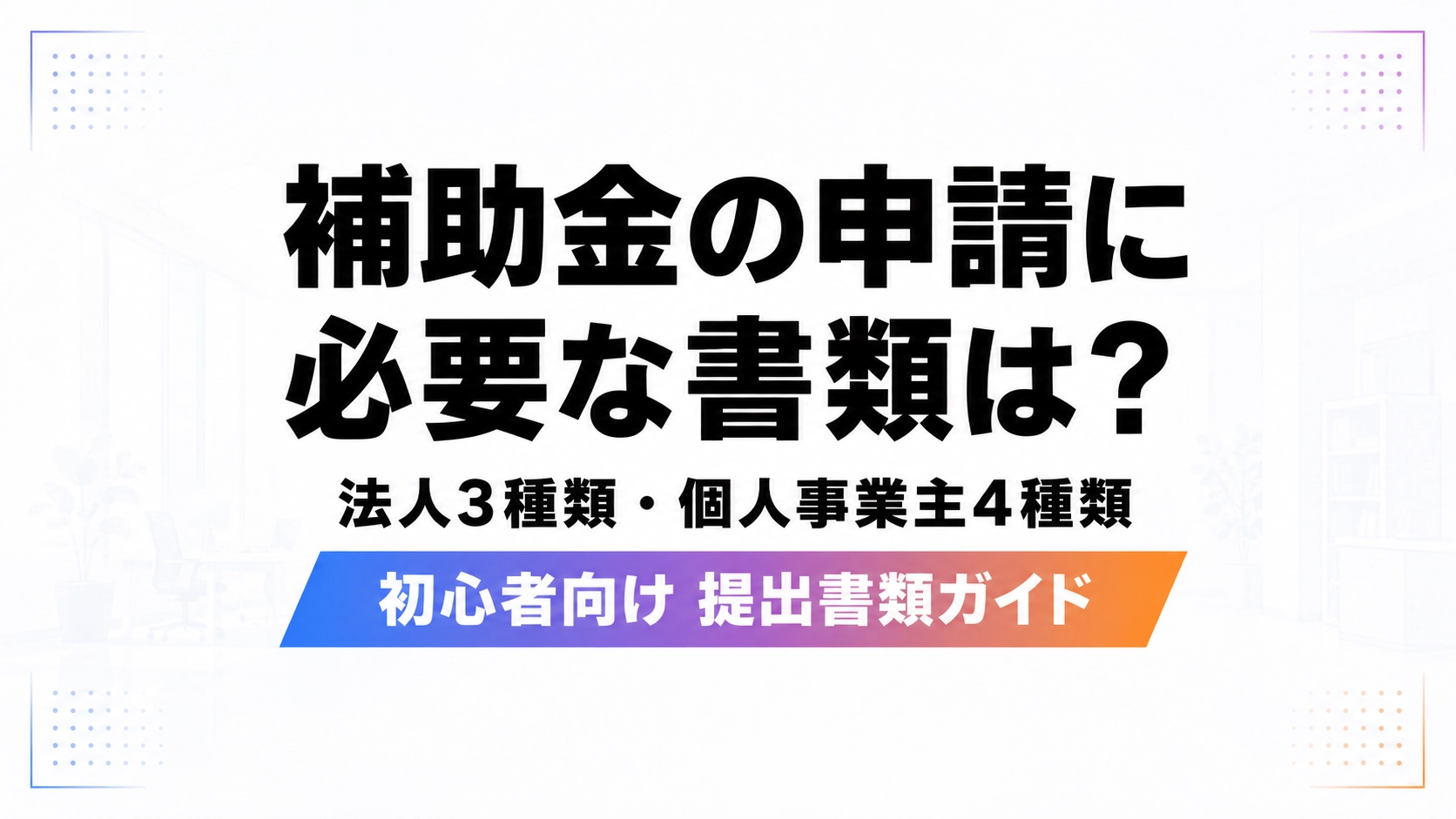 補助金の申請に必要な書類を法人3種類と個人事業主4種類で解説するアイキャッチ画像