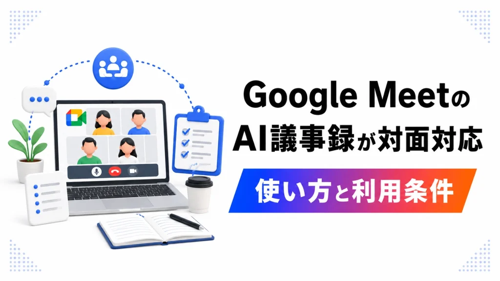 Google MeetのAI議事録が対面会議に対応。使い方と利用条件