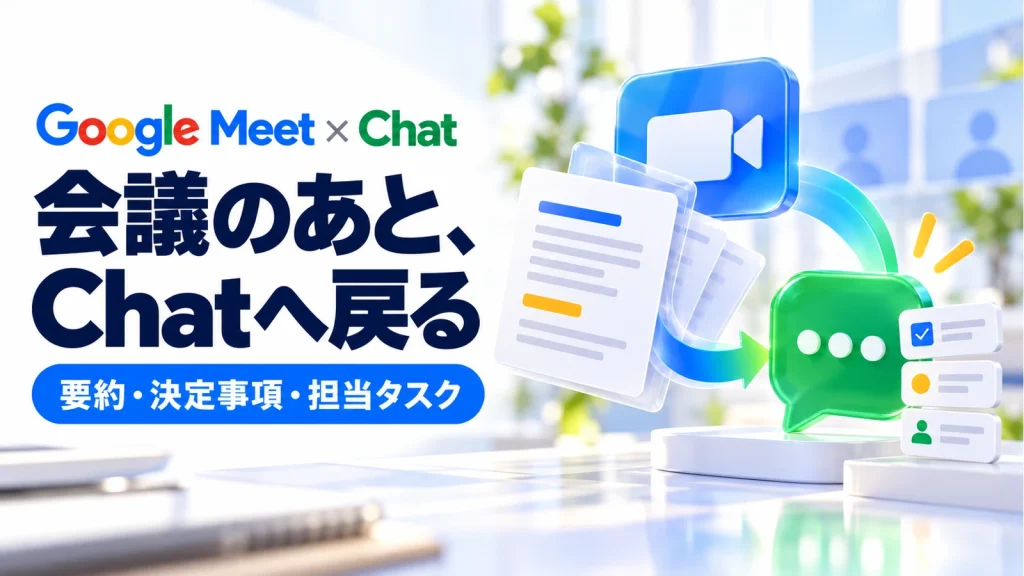 Google Meetの要約がChatへ。会議後に探さないための配信条件と共有範囲